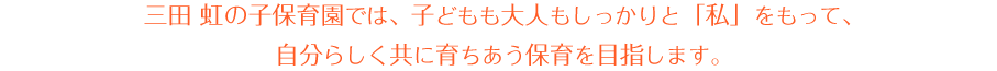 三田 虹の子保育園では、子どもも大人もしっかりと「私」をもって、自分らしく共に育ちあう保育を目指します。