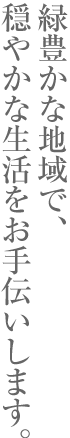 緑豊かな地域で、穏やかな生活をお手伝いします。