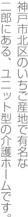 神戸市北区のいちご産地で有名な二郎にある、ユニット型の介護ホームです。